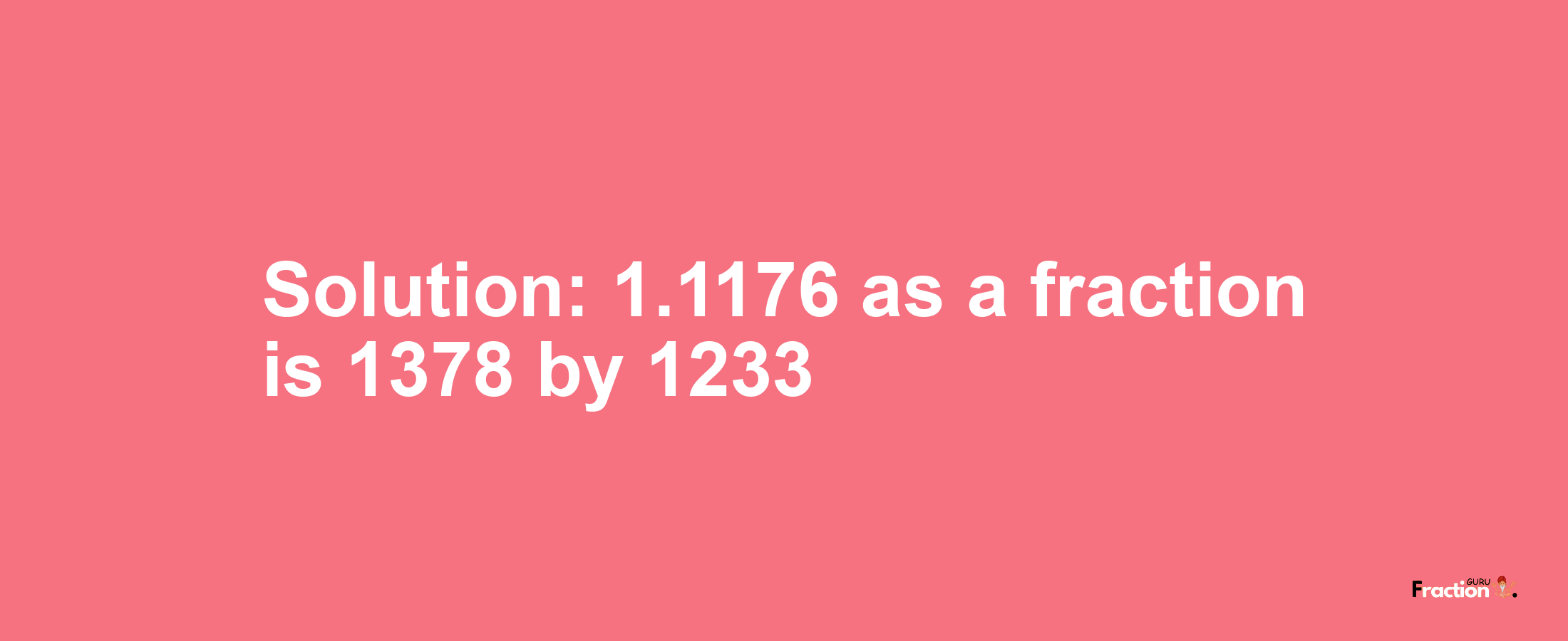 Solution:1.1176 as a fraction is 1378/1233